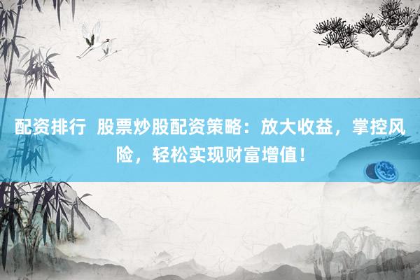 配资排行  股票炒股配资策略：放大收益，掌控风险，轻松实现财富增值！