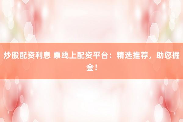炒股配资利息 票线上配资平台：精选推荐，助您掘金！