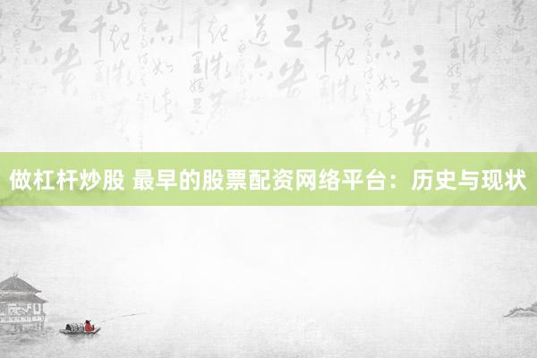 做杠杆炒股 最早的股票配资网络平台：历史与现状