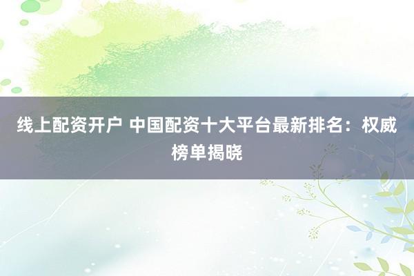 线上配资开户 中国配资十大平台最新排名：权威榜单揭晓