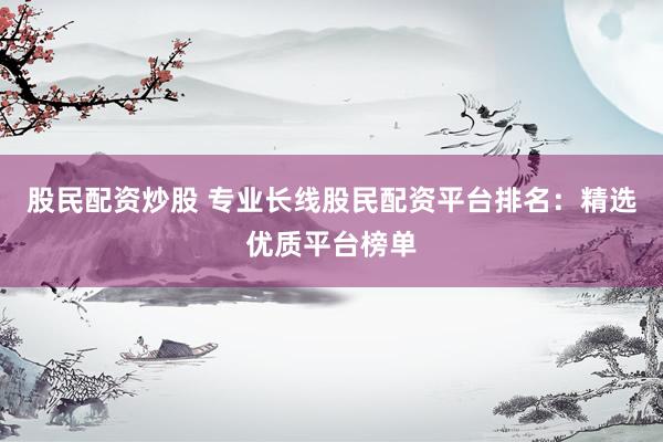 股民配资炒股 专业长线股民配资平台排名：精选优质平台榜单