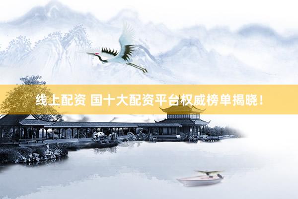 线上配资 国十大配资平台权威榜单揭晓！