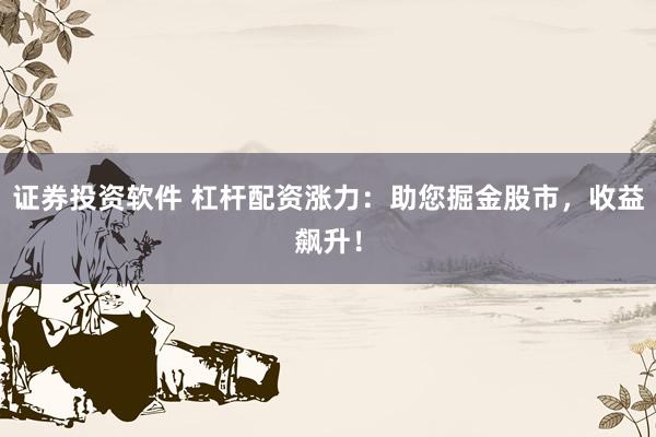 证券投资软件 杠杆配资涨力：助您掘金股市，收益飙升！
