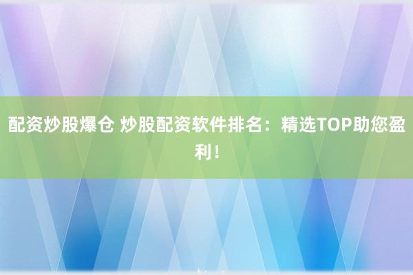 配资炒股爆仓 炒股配资软件排名：精选TOP助您盈利！
