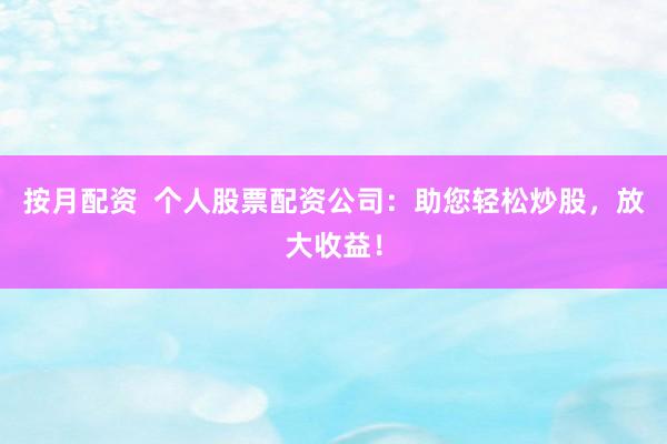 按月配资  个人股票配资公司：助您轻松炒股，放大收益！