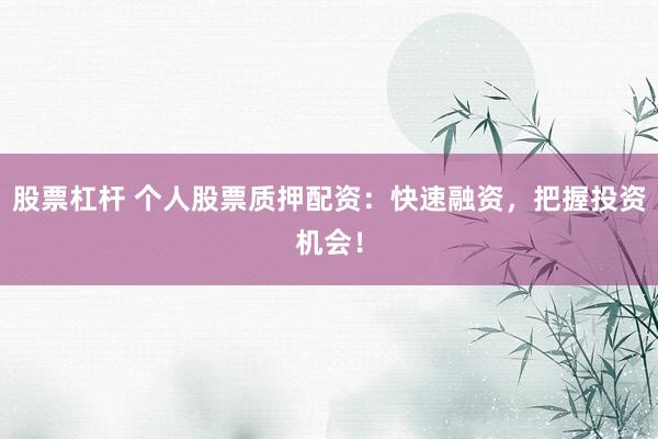 股票杠杆 个人股票质押配资：快速融资，把握投资机会！