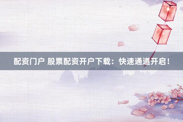 配资门户 股票配资开户下载：快速通道开启！