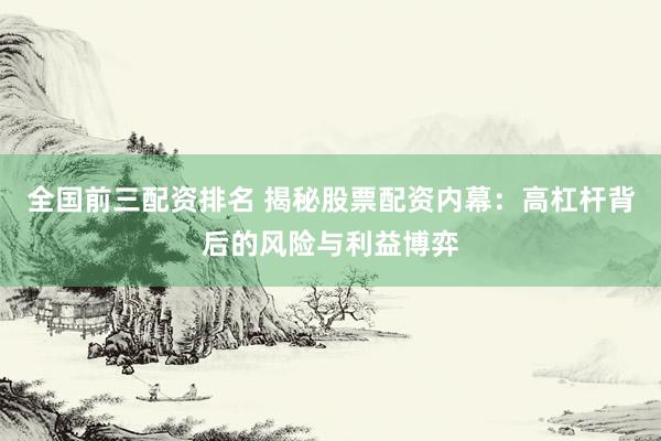 全国前三配资排名 揭秘股票配资内幕：高杠杆背后的风险与利益博弈