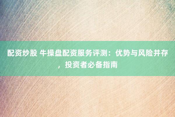 配资炒股 牛操盘配资服务评测：优势与风险并存，投资者必备指南