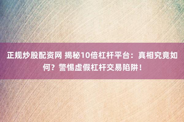 正规炒股配资网 揭秘10倍杠杆平台：真相究竟如何？警惕虚假杠杆交易陷阱！
