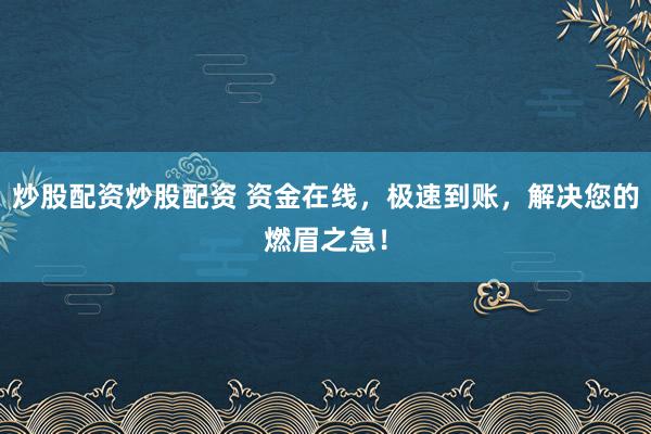 炒股配资炒股配资 资金在线，极速到账，解决您的燃眉之急！