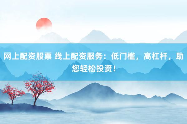 网上配资股票 线上配资服务：低门槛，高杠杆，助您轻松投资！