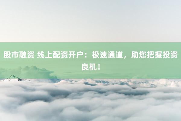 股市融资 线上配资开户：极速通道，助您把握投资良机！