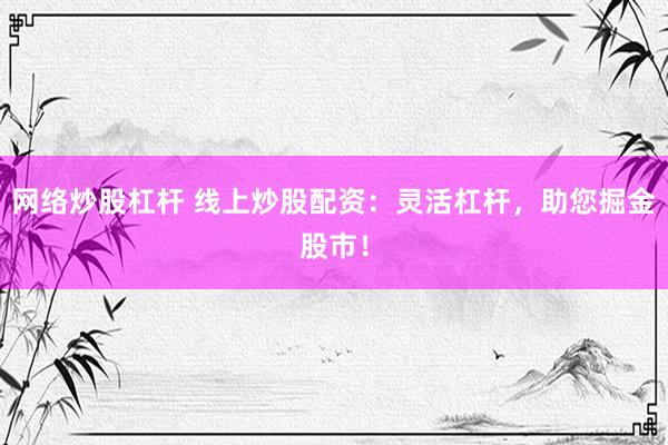 网络炒股杠杆 线上炒股配资：灵活杠杆，助您掘金股市！