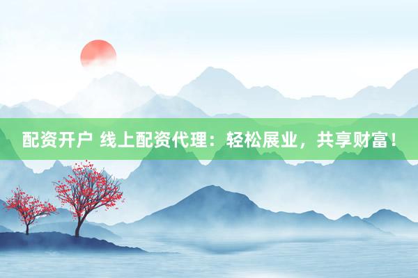配资开户 线上配资代理：轻松展业，共享财富！