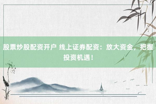 股票炒股配资开户 线上证券配资：放大资金，把握投资机遇！