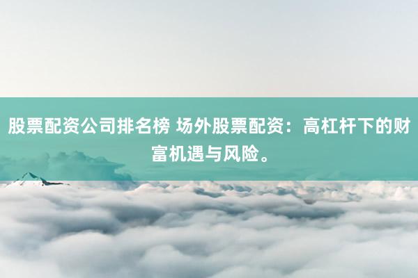 股票配资公司排名榜 场外股票配资：高杠杆下的财富机遇与风险。