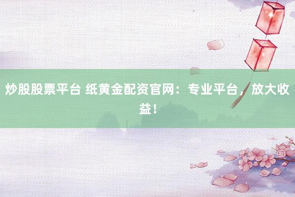 炒股股票平台 纸黄金配资官网：专业平台，放大收益！