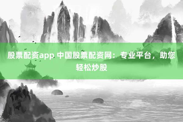 股票配资app 中国股票配资网：专业平台，助您轻松炒股