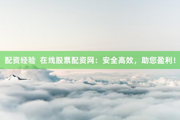 配资经验  在线股票配资网：安全高效，助您盈利！