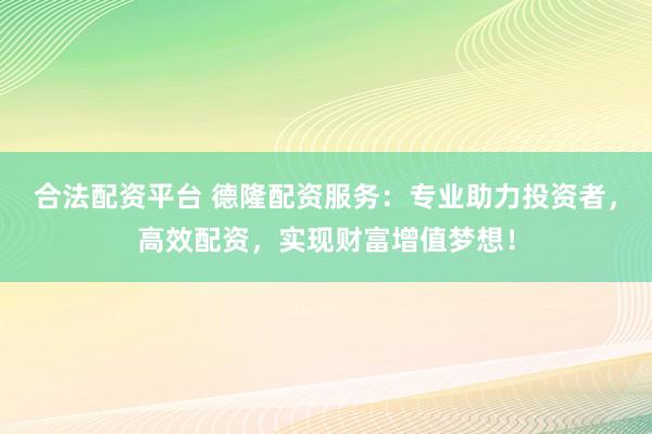 合法配资平台 德隆配资服务：专业助力投资者，高效配资，实现财富增值梦想！