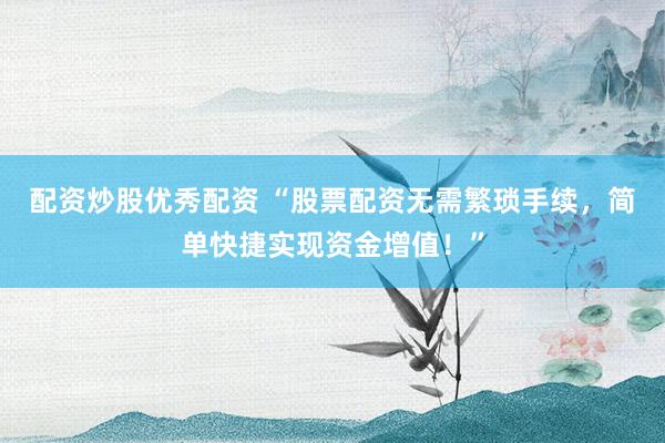 配资炒股优秀配资 “股票配资无需繁琐手续，简单快捷实现资金增值！”