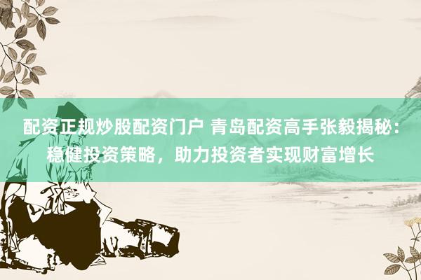 配资正规炒股配资门户 青岛配资高手张毅揭秘：稳健投资策略，助力投资者实现财富增长