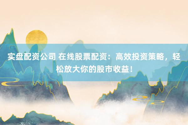 实盘配资公司 在线股票配资：高效投资策略，轻松放大你的股市收益！