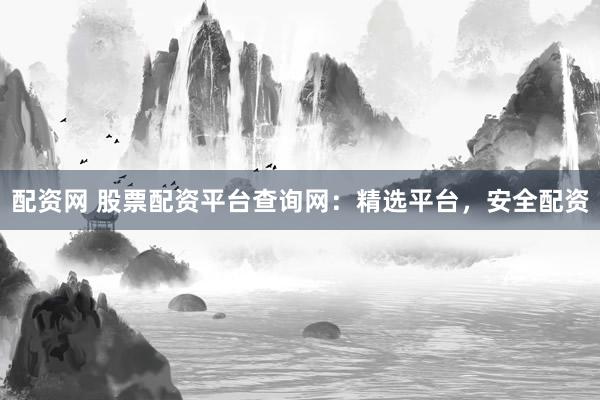 配资网 股票配资平台查询网：精选平台，安全配资
