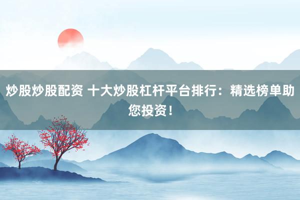 炒股炒股配资 十大炒股杠杆平台排行：精选榜单助您投资！