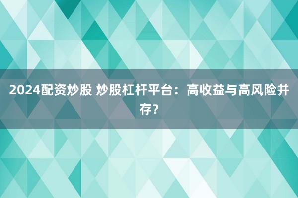 2024配资炒股 炒股杠杆平台：高收益与高风险并存？