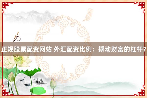 正规股票配资网站 外汇配资比例：撬动财富的杠杆？