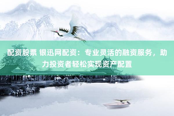 配资股票 银迅网配资：专业灵活的融资服务，助力投资者轻松实现资产配置
