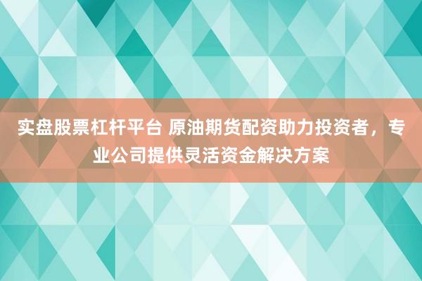 实盘股票杠杆平台 原油期货配资助力投资者，专业公司提供灵活资金解决方案