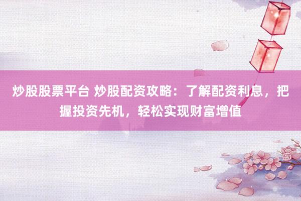炒股股票平台 炒股配资攻略：了解配资利息，把握投资先机，轻松实现财富增值