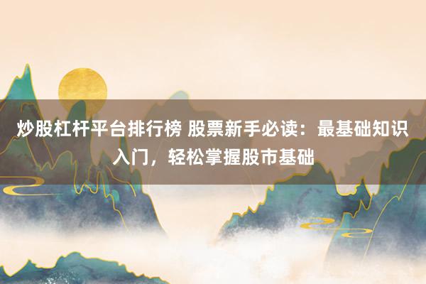 炒股杠杆平台排行榜 股票新手必读：最基础知识入门，轻松掌握股市基础