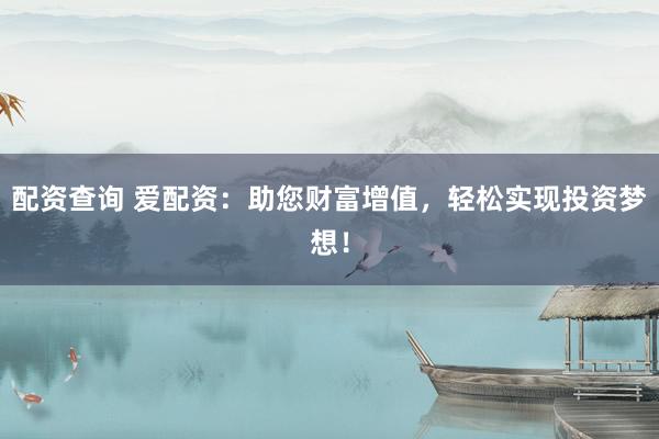 配资查询 爱配资：助您财富增值，轻松实现投资梦想！