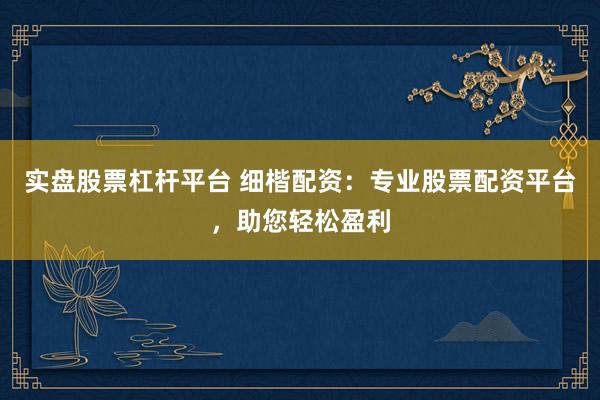 实盘股票杠杆平台 细楷配资：专业股票配资平台，助您轻松盈利
