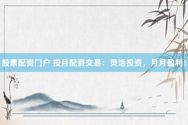股票配资门户 按月配资交易：灵活投资，月月盈利！