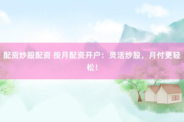 配资炒股配资 按月配资开户：灵活炒股，月付更轻松！