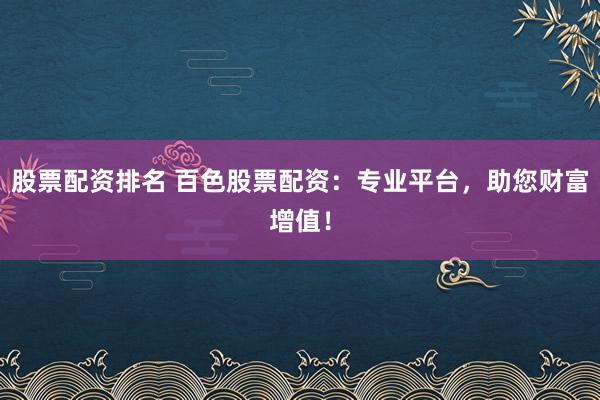 股票配资排名 百色股票配资：专业平台，助您财富增值！