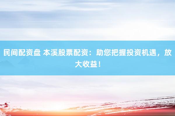 民间配资盘 本溪股票配资：助您把握投资机遇，放大收益！