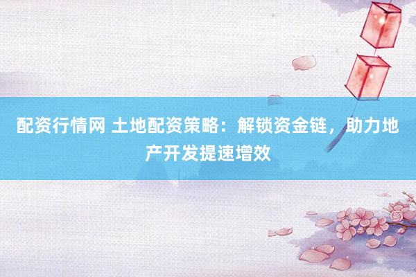 配资行情网 土地配资策略：解锁资金链，助力地产开发提速增效