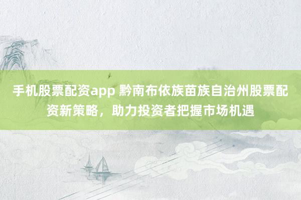 手机股票配资app 黔南布依族苗族自治州股票配资新策略，助力投资者把握市场机遇