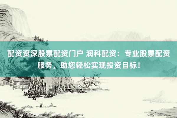 配资资深股票配资门户 润科配资：专业股票配资服务，助您轻松实现投资目标！