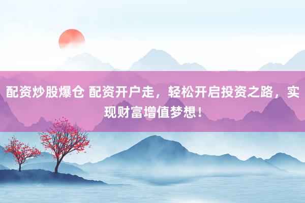 配资炒股爆仓 配资开户走，轻松开启投资之路，实现财富增值梦想！