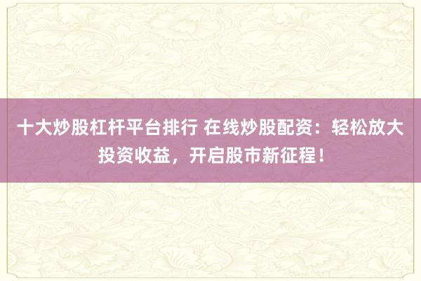 十大炒股杠杆平台排行 在线炒股配资：轻松放大投资收益，开启股市新征程！