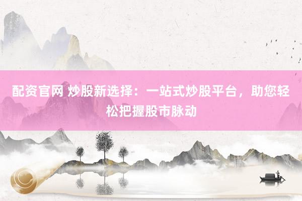 配资官网 炒股新选择：一站式炒股平台，助您轻松把握股市脉动
