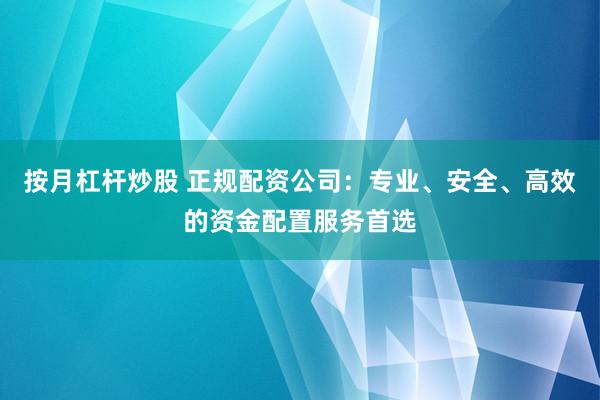 按月杠杆炒股 正规配资公司：专业、安全、高效的资金配置服务首选