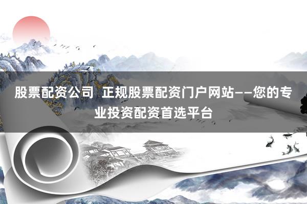 股票配资公司  正规股票配资门户网站——您的专业投资配资首选平台